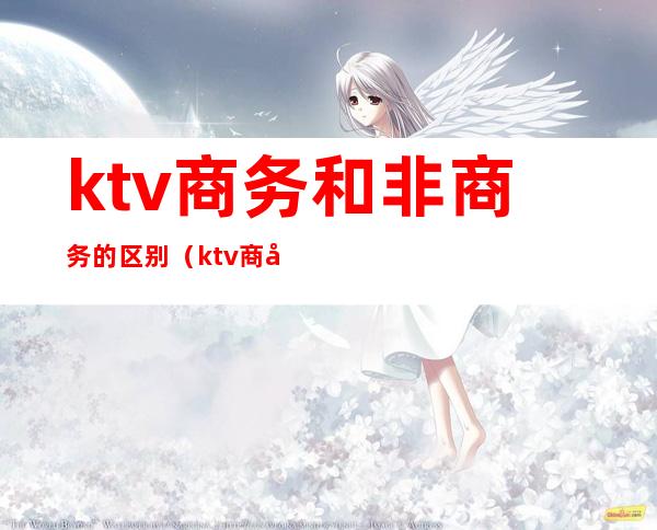 ktv商务和非商务的区别(ktv商务和不带商务的区别)