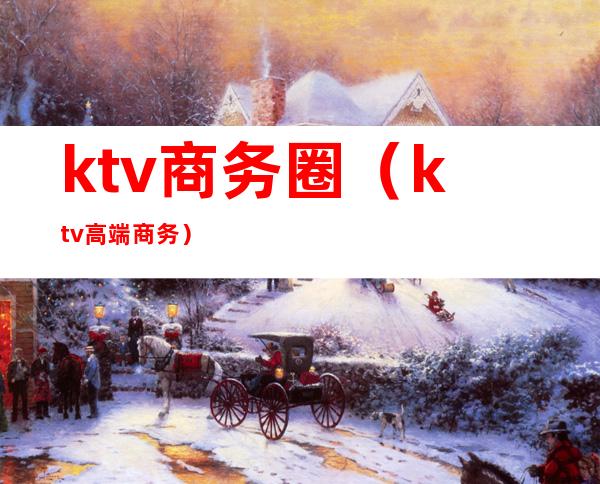 ktv商务圈(ktv高端商务)