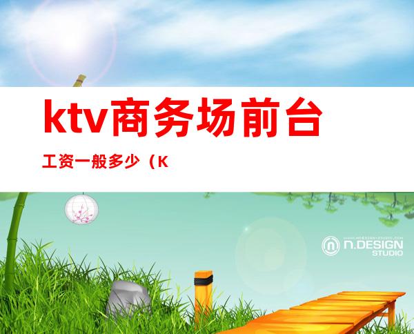 ktv商务场前台工资一般多少(KTV前台工资多少)