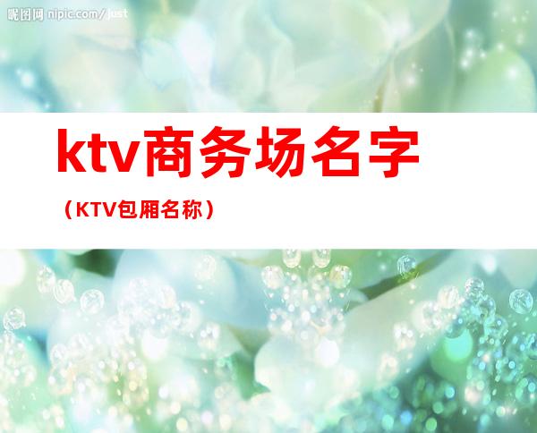 ktv商务场名字（KTV包厢名称）