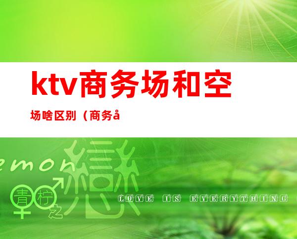 ktv商务场和空场啥区别(商务场是什么意思)
