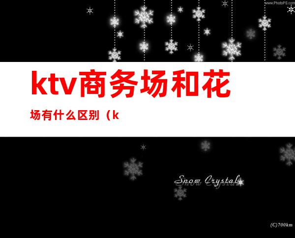 ktv商务场和花场有什么区别(ktv金球场和商务场的区别)