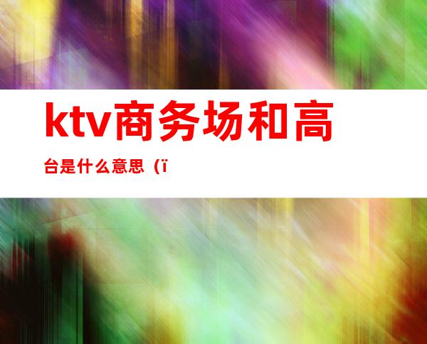 ktv商务场和高台是什么意思()