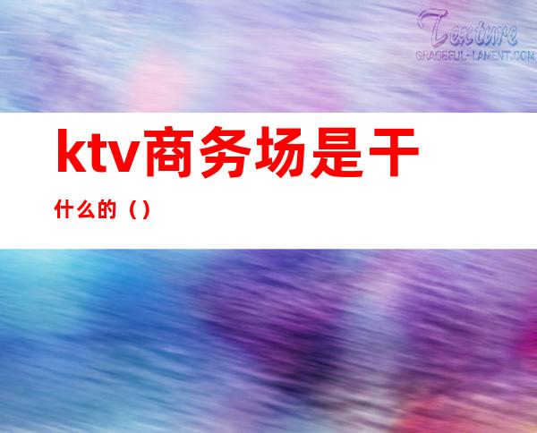 ktv商务场是干什么的()