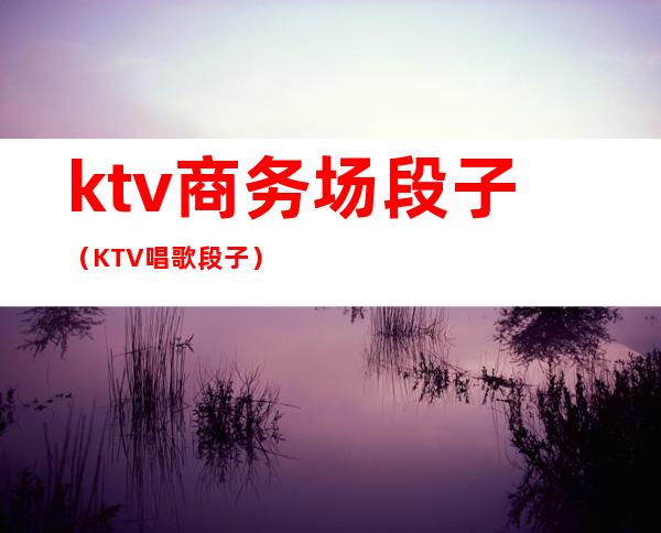 ktv商务场段子(KTV唱歌段子)
