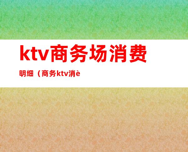 ktv商务场消费明细(商务ktv消费一般多少钱啊)
