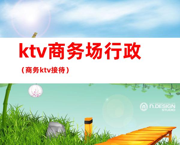 ktv商务场行政（商务ktv接待）
