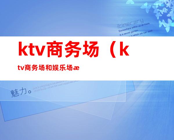 ktv商务场(ktv商务场和娱乐场有什么区别)