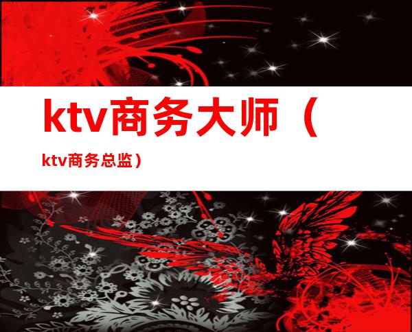 ktv商务大师(ktv商务总监)