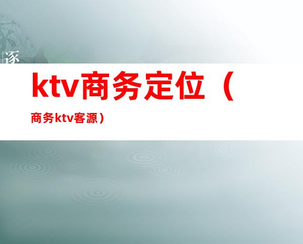 ktv商务定位（商务ktv客源）