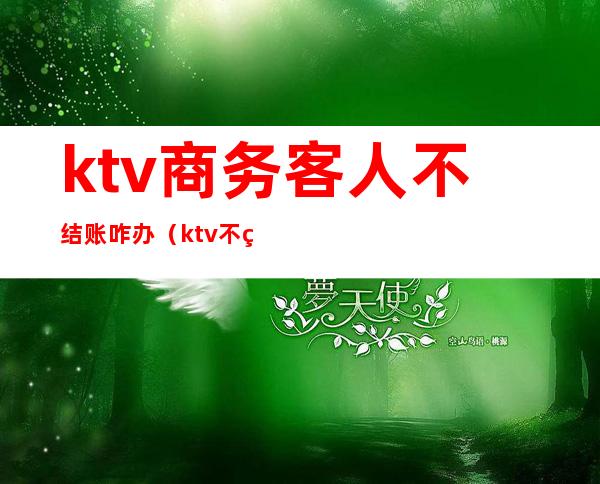 ktv商务客人不结账咋办(ktv不结账什么行为)