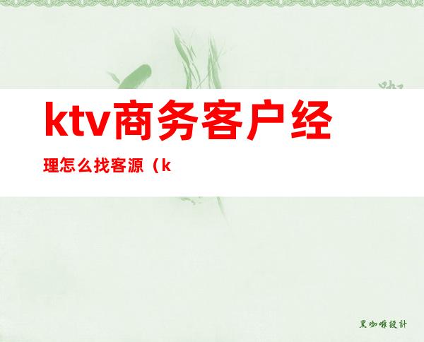ktv商务客户经理怎么找客源(ktv业务员如何找到客源)