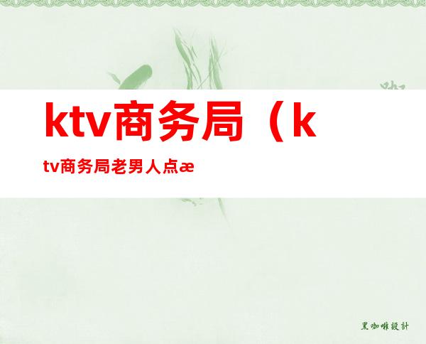 ktv商务局(ktv商务局老男人点歌)
