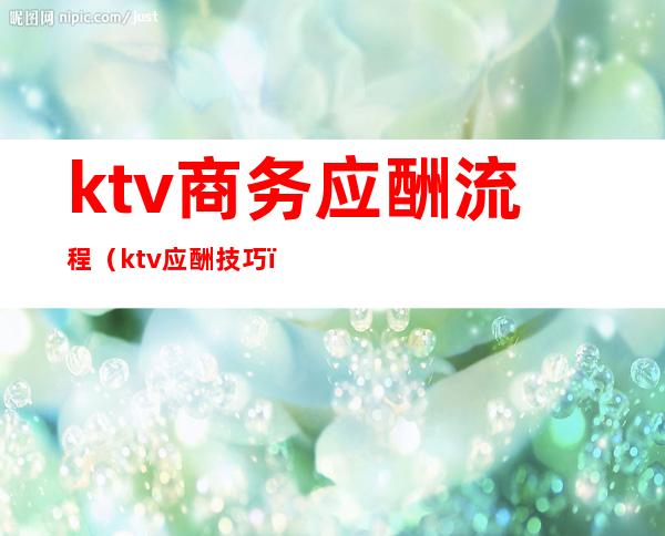 ktv商务应酬流程(ktv应酬技巧)