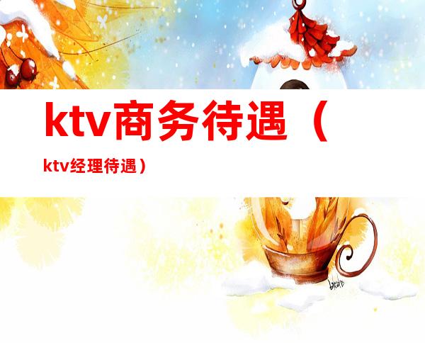 ktv商务待遇（ktv经理待遇）