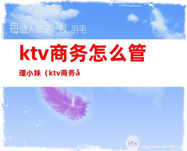 ktv商务怎么管理小妹(ktv商务妹妹该如何管理)