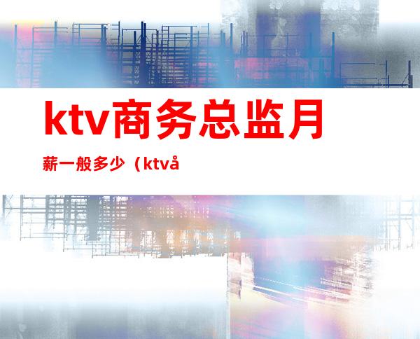 ktv商务总监月薪一般多少(ktv商务总监月薪一般多少钱)