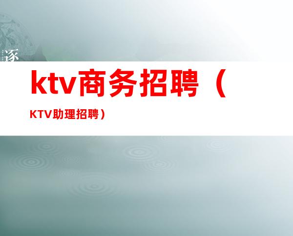 ktv商务招聘（KTV助理招聘）