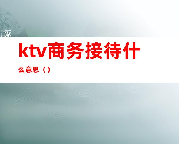 ktv商务接待什么意思（）