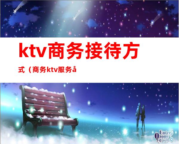 ktv商务接待方式(商务ktv服务内容)