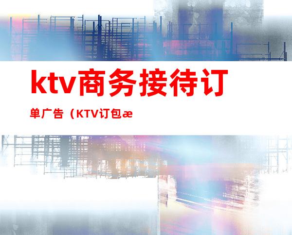 ktv商务接待订单广告(KTV 订包房广告)