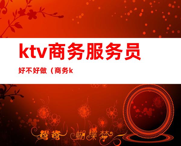 ktv商务服务员好不好做(商务ktv当服务员好不好)