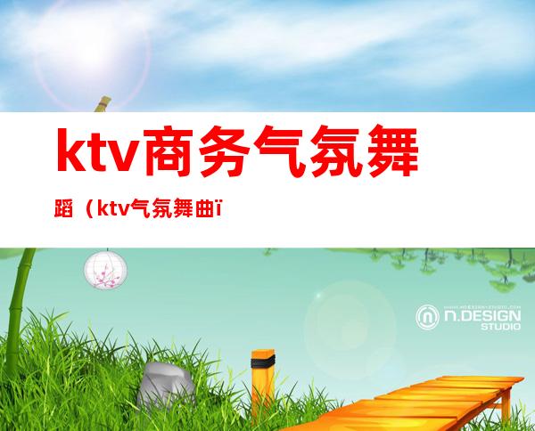 ktv商务气氛舞蹈(ktv气氛舞曲)