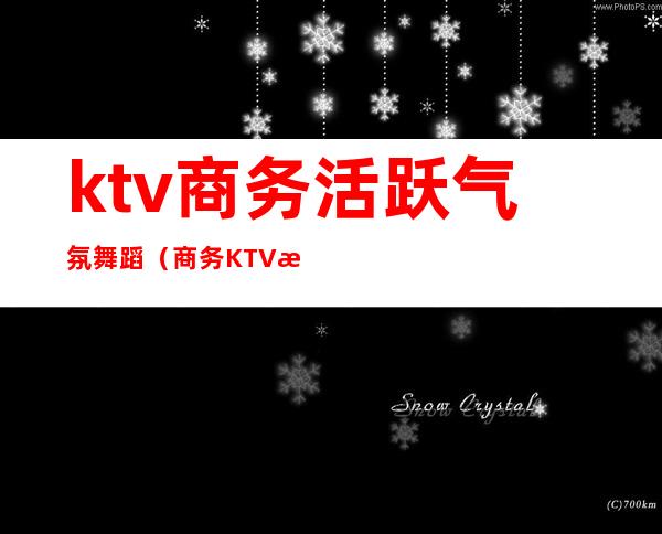 ktv商务活跃气氛舞蹈(商务KTV活动)