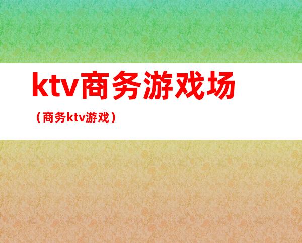 ktv商务游戏场（商务ktv 游戏）