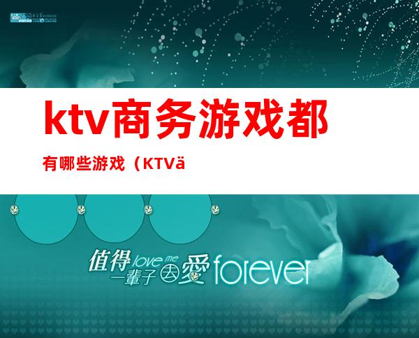 ktv商务游戏都有哪些游戏(KTV什么游戏)