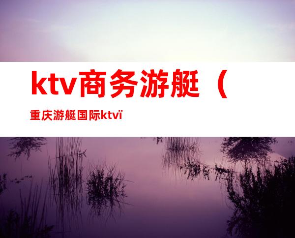 ktv商务游艇(重庆游艇国际ktv)