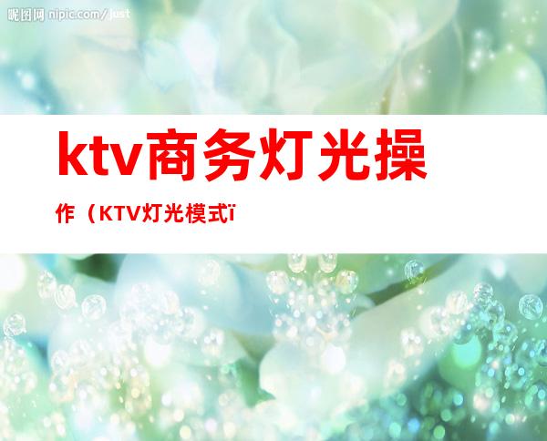 ktv商务灯光操作(KTV灯光模式)