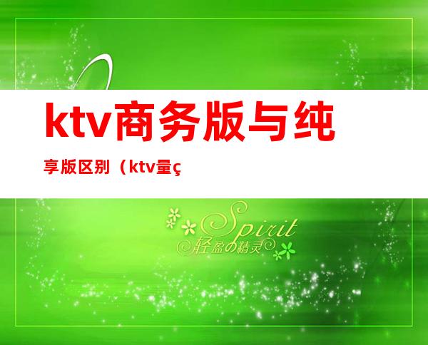 ktv商务版与纯享版区别(ktv量版和商务有什么区别啊)