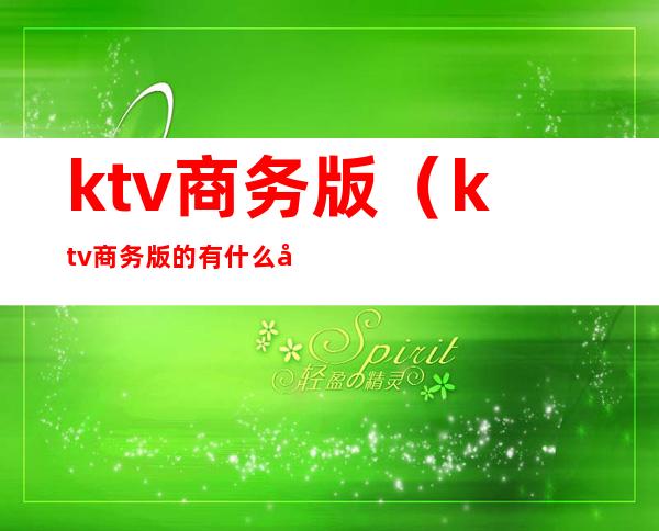 ktv商务版(ktv商务版的有什么区别)