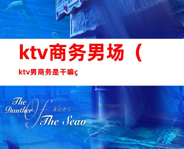ktv商务男场(ktv男商务是干嘛的)