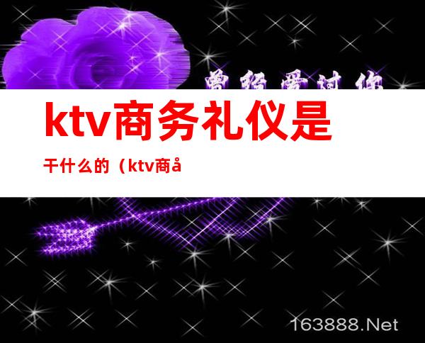 ktv商务礼仪是干什么的(ktv商务公关是干啥的)
