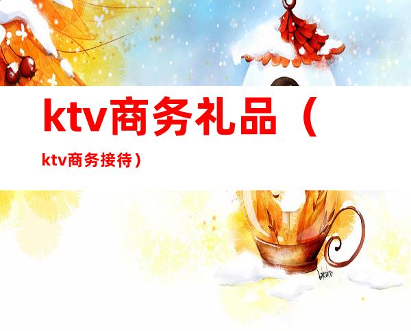 ktv商务礼品(ktv商务接待)