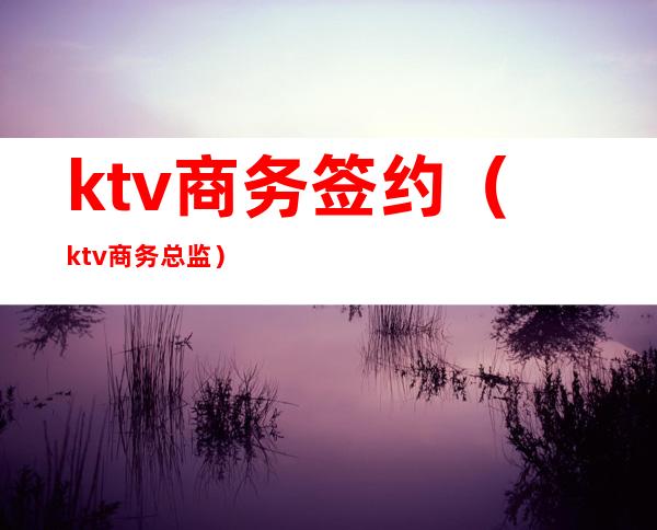 ktv商务签约(ktv商务总监)