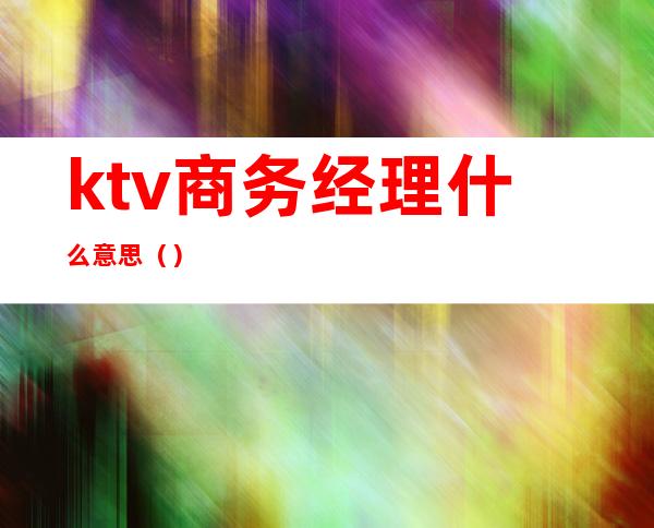 ktv商务经理什么意思（）