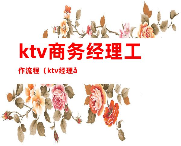 ktv商务经理工作流程（ktv经理岗位职责及工作流程）