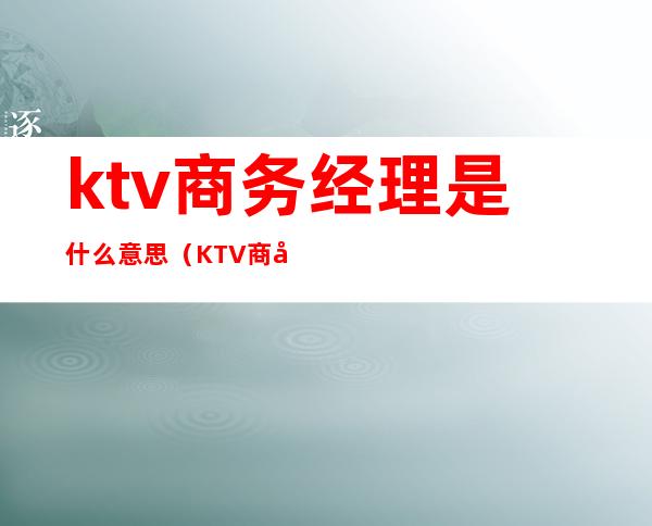 ktv商务经理是什么意思（KTV商务经理）