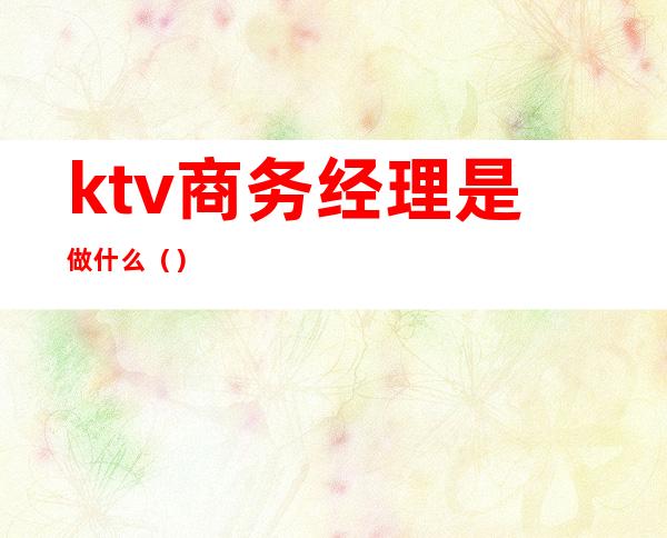 ktv商务经理是做什么()