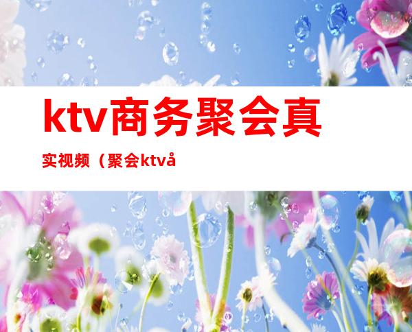 ktv商务聚会真实视频(聚会ktv唱歌)