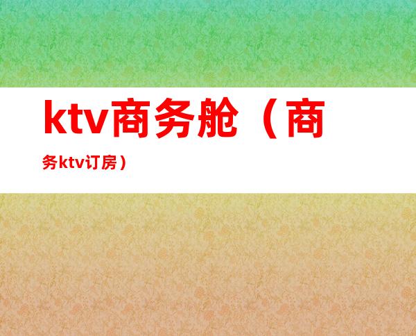 ktv商务舱(商务ktv订房)