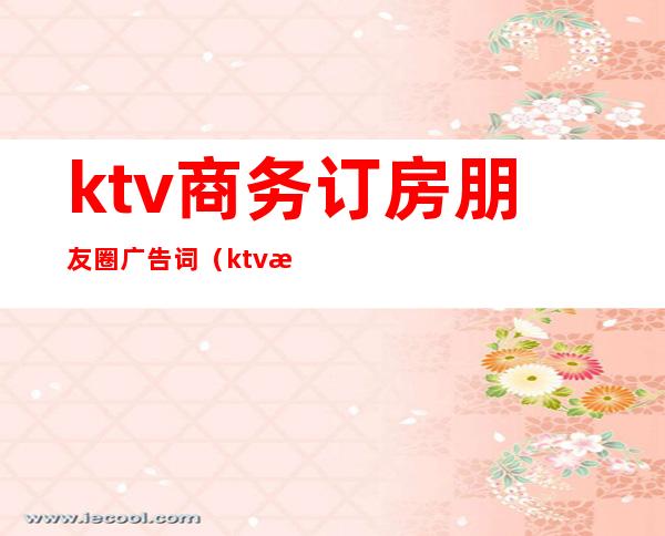 ktv商务订房朋友圈广告词（ktv朋友圈订房语）
