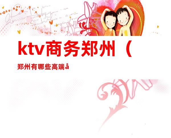 ktv商务郑州(郑州有哪些高端商务KTV)