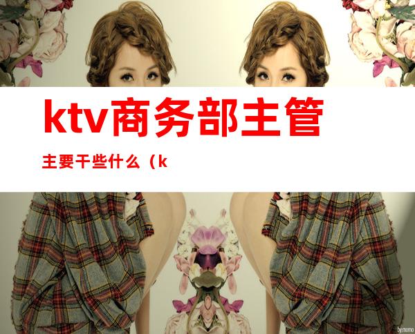 ktv商务部主管主要干些什么(ktv主管主要负责什么)