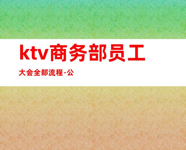 ktv商务部员工大会全部流程-公司年会的会议流程