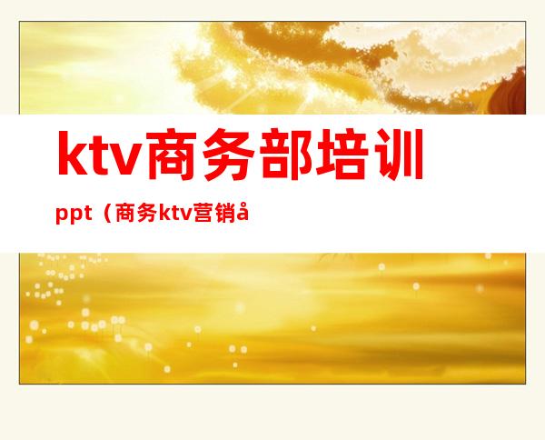 ktv商务部培训ppt(商务ktv营销培训)
