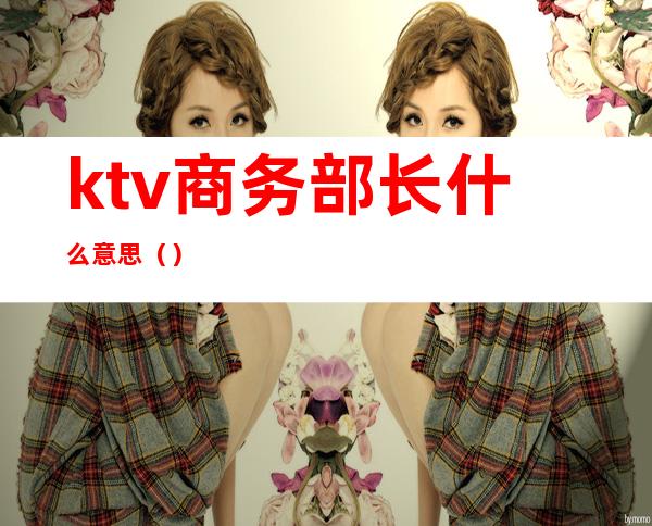 ktv商务部长什么意思()